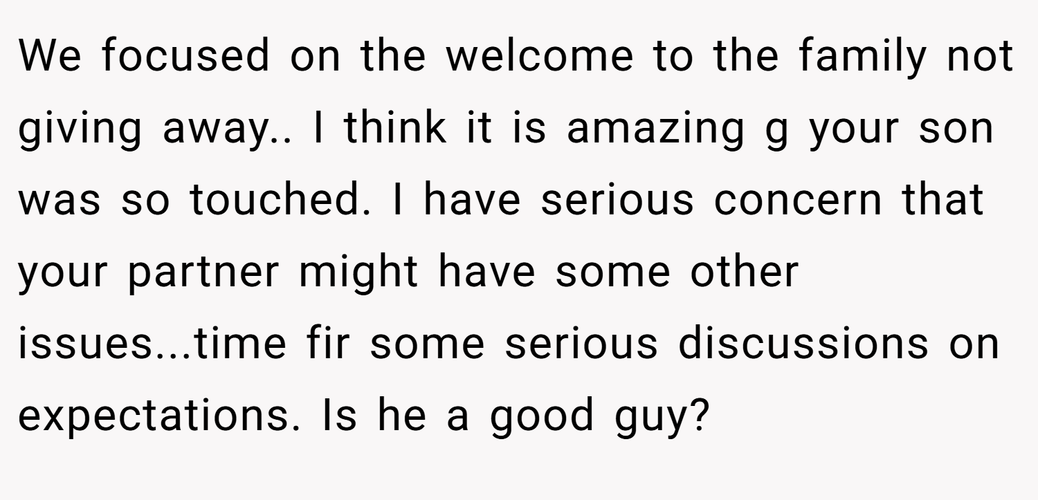 We focused on the welcome to the family not giving away.. I think it is amazing g your son was so touched. I have serious concern that your partner might have some other issues...time fir some serious discussions on expectations. Is he a good guy?