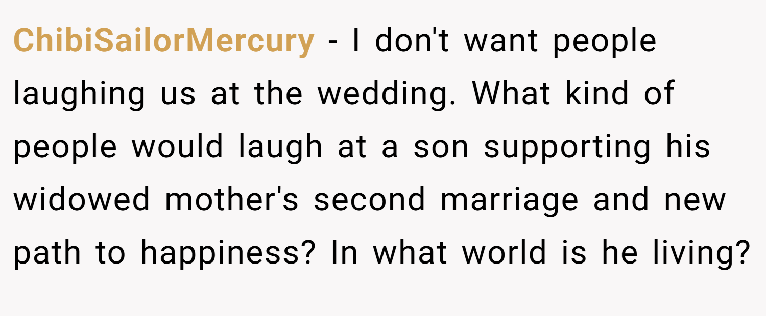 ChibiSailorMercury − I don't want people laughing us at the wedding. What kind of people would laugh at a son supporting his widowed mother's second marriage and new path to happiness? In what world is he living?