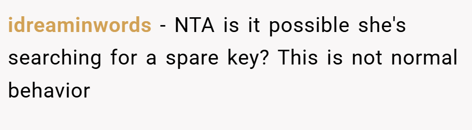 idreaminwords − NTA is it possible she's searching for a spare key? This is not normal behavior