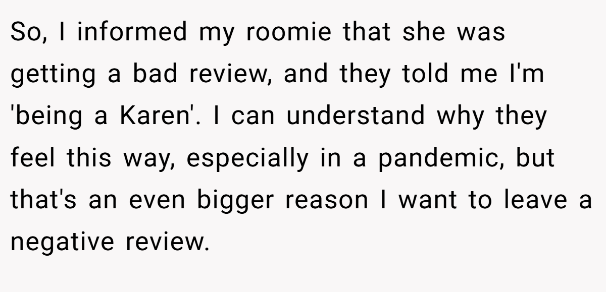 So, I informed my roomie that she was getting a bad review, and they told me I'm 'being a Karen'. I can understand why they feel this way, especially in a pandemic, but that's an even bigger reason I want to leave a negative review.