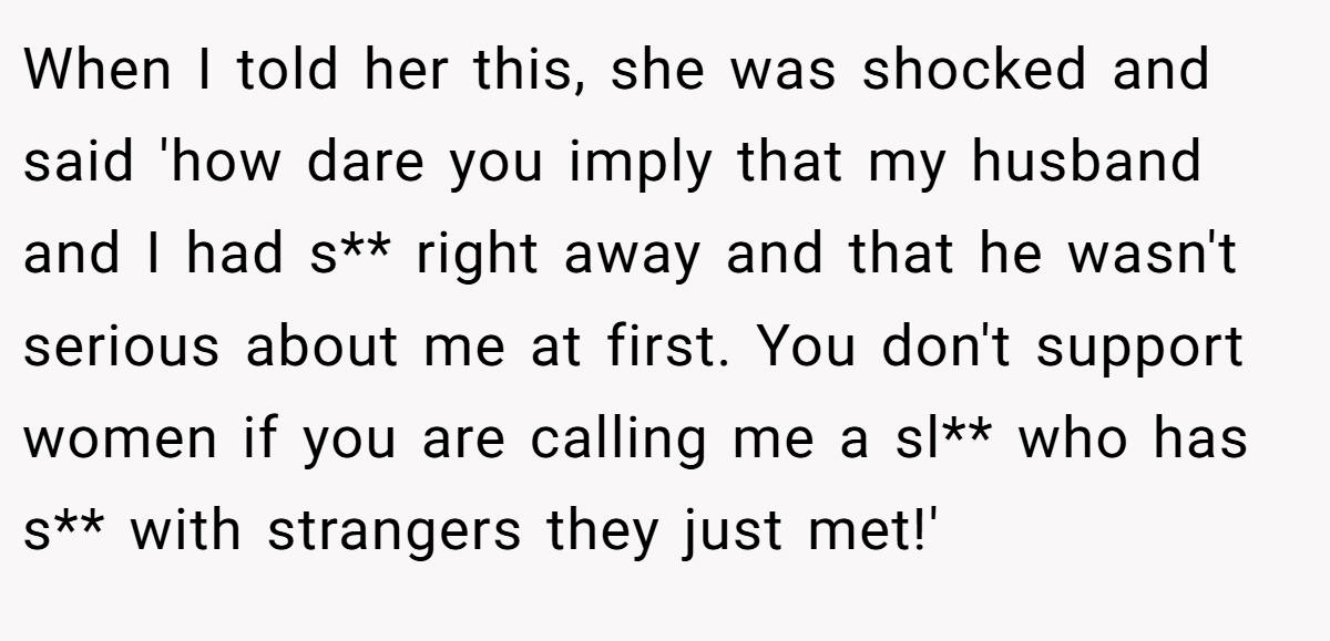 When I told her this, she was shocked and said 'how dare you imply that my husband and I had s** right away and that he wasn't serious about me at first. You don't support women if you are calling me a sl** who has s** with strangers they just met!'