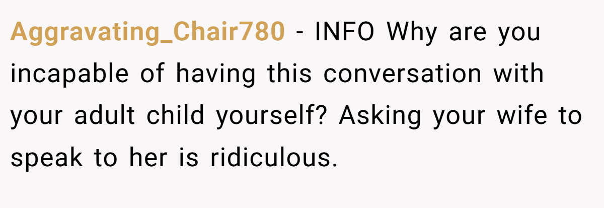 Aggravating_Chair780 − INFO Why are you incapable of having this conversation with your adult child yourself? Asking your wife to speak to her is ridiculous.