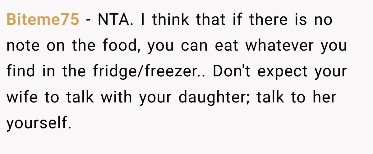 Biteme75 − NTA. I think that if there is no note on the food, you can eat whatever you find in the fridge/freezer.. Don't expect your wife to talk with your daughter; talk to her yourself.