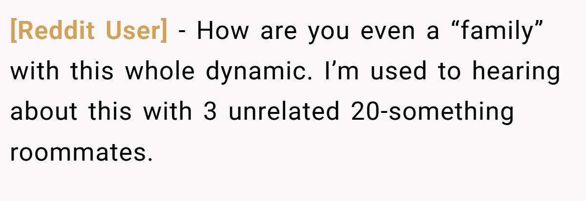 [Reddit User] − How are you even a “family” with this whole dynamic. I’m used to hearing about this with 3 unrelated 20-something roommates.