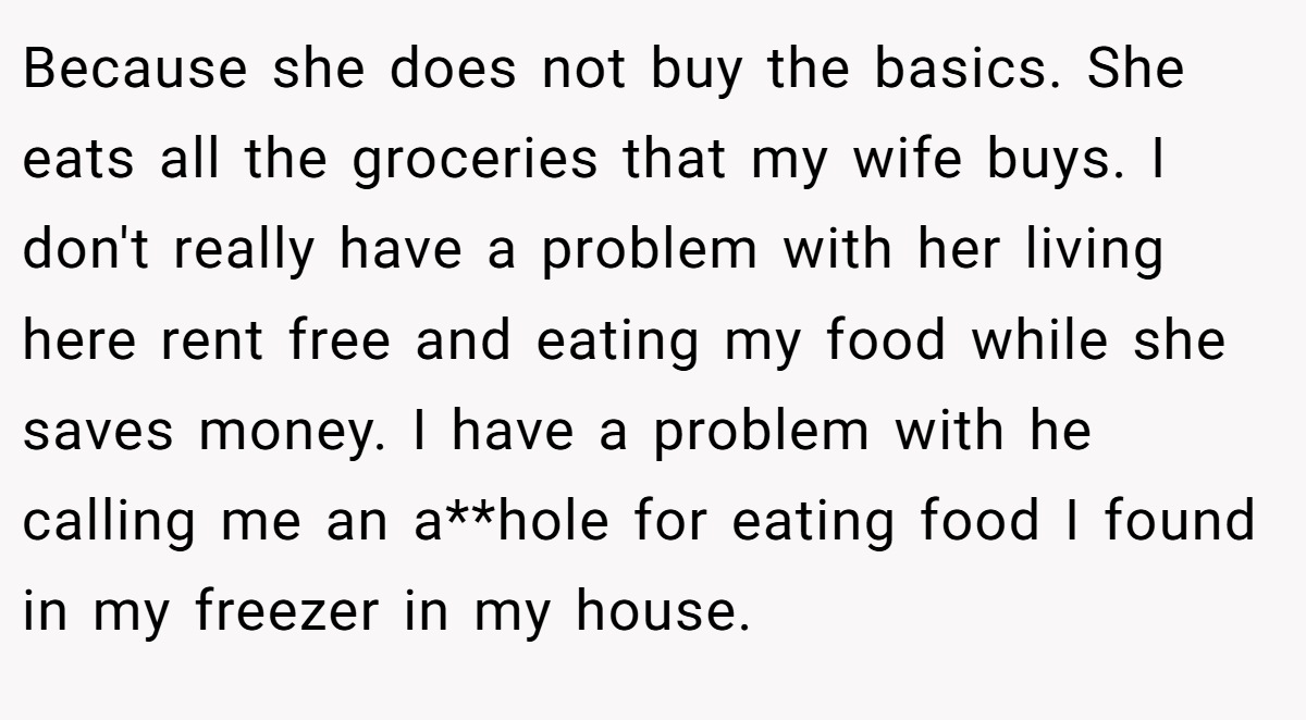 Because she does not buy the basics. She eats all the groceries that my wife buys. I don't really have a problem with her living here rent free and eating my food while she saves money. I have a problem with he calling me an a**hole for eating food I found in my freezer in my house.