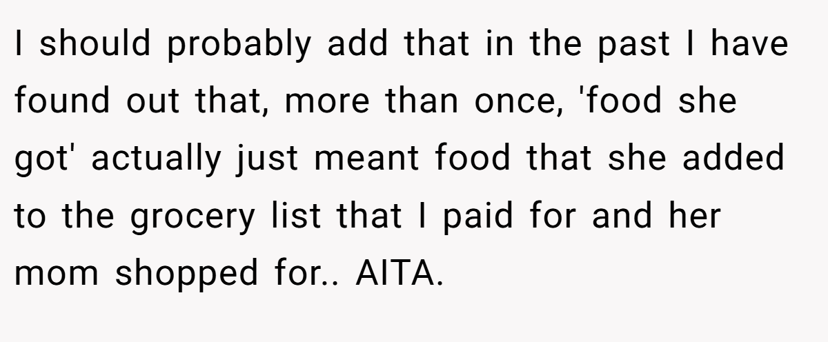 I should probably add that in the past I have found out that, more than once, 'food she got' actually just meant food that she added to the grocery list that I paid for and her mom shopped for.. AITA.