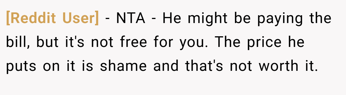 [Reddit User] − NTA - He might be paying the bill, but it's not free for you. The price he puts on it is shame and that's not worth it.