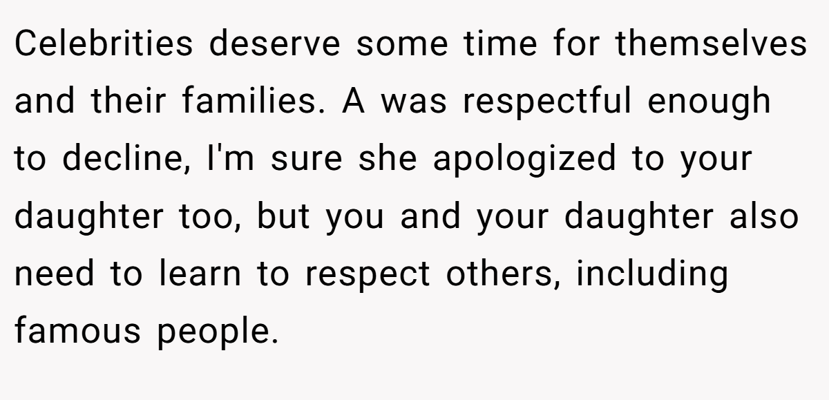 Celebrities deserve some time for themselves and their families. A was respectful enough to decline, I'm sure she apologized to your daughter too, but you and your daughter also need to learn to respect others, including famous people.
