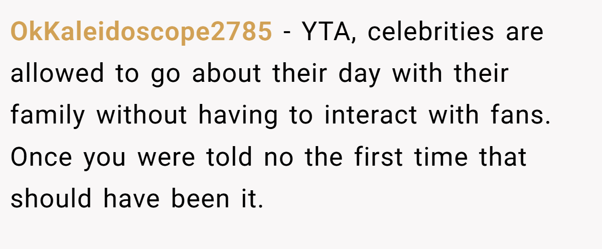 OkKaleidoscope2785 − YTA, celebrities are allowed to go about their day with their family without having to interact with fans. Once you were told no the first time that should have been it.