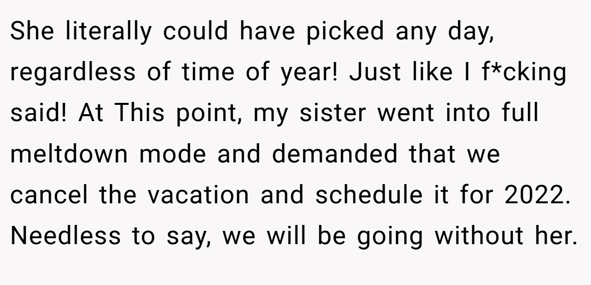 She literally could have picked any day, regardless of time of year! Just like I f*cking said! At This point, my sister went into full meltdown mode and demanded that we cancel the vacation and schedule it for 2022. Needless to say, we will be going without her.
