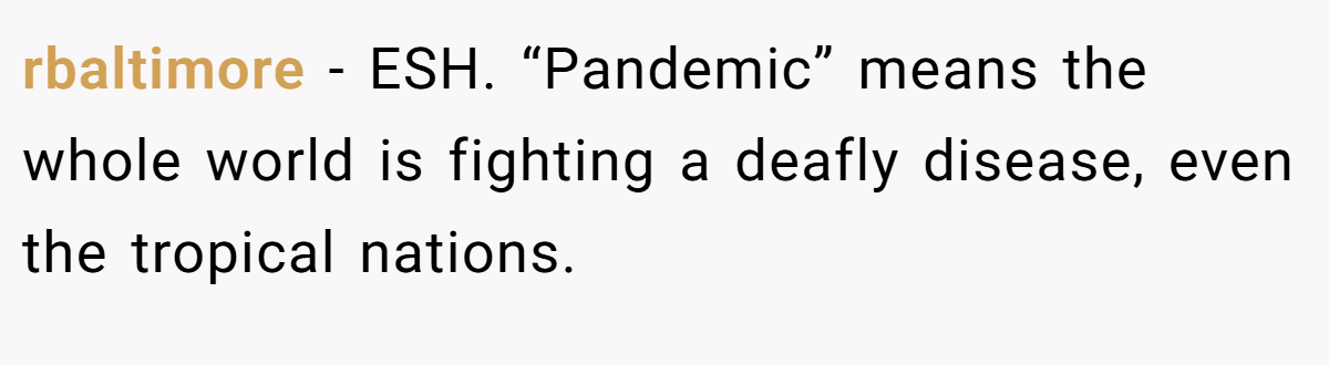 rbaltimore − ESH. “Pandemic” means the whole world is fighting a deafly disease, even the tropical nations.