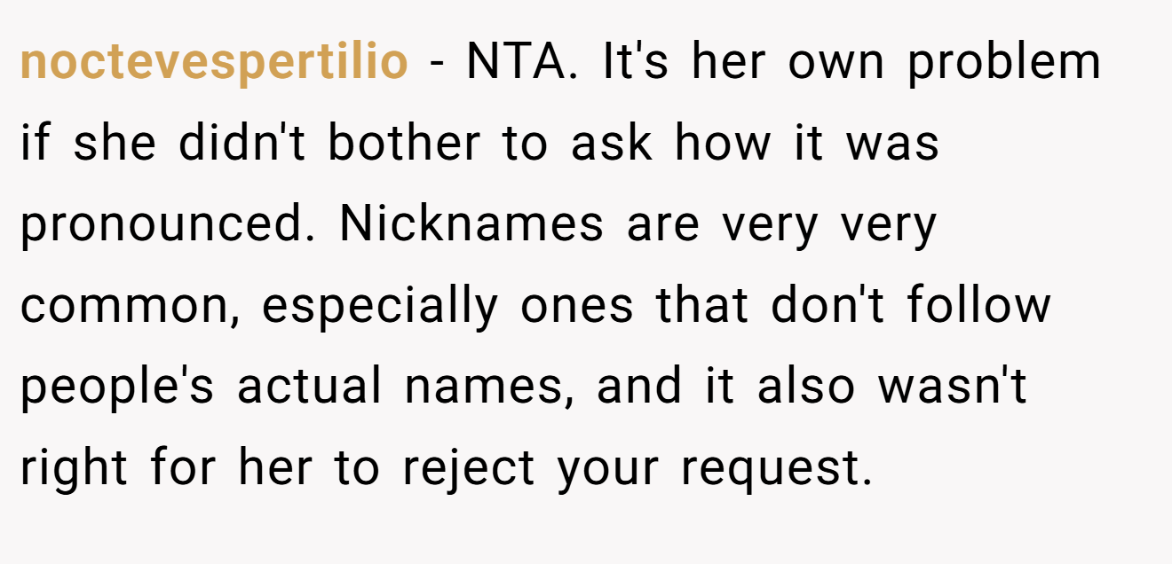 noctevespertilio - NTA. It's her own problem if she didn't bother to ask how it was pronounced. Nicknames are very very common, especially ones that don't follow people's actual names, and it also wasn't right for her to reject your request.