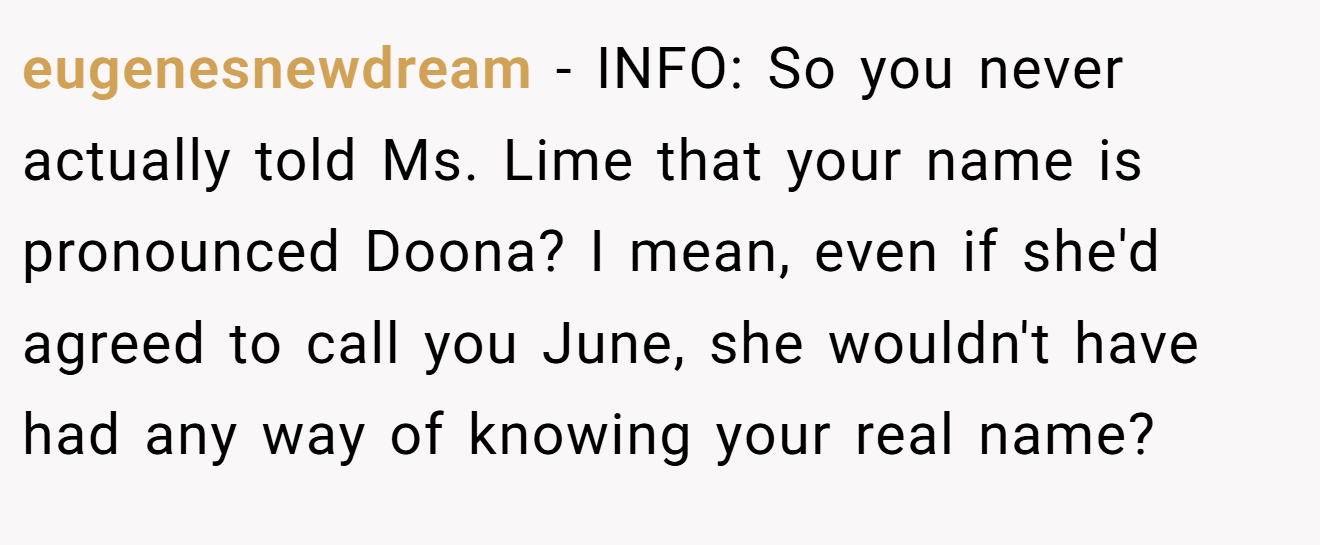 eugenesnewdream - INFO: So you never actually told Ms. Lime that your name is pronounced Doona? I mean, even if she'd agreed to call you June, she wouldn't have had any way of knowing your real name?