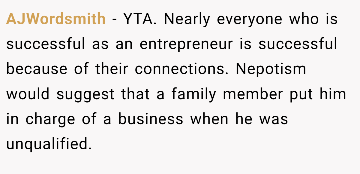 AJWordsmith − YTA. Nearly everyone who is successful as an entrepreneur is successful because of their connections. Nepotism would suggest that a family member put him in charge of a business when he was unqualified.