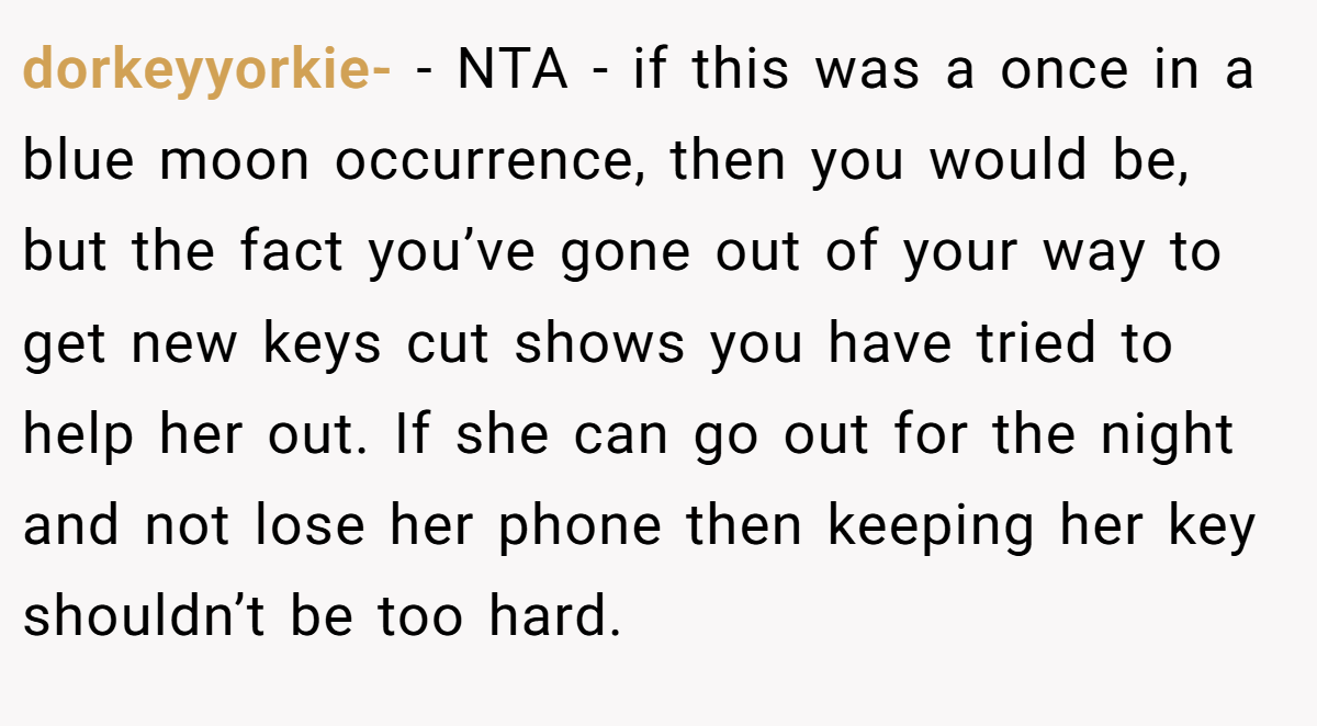 dorkeyyorkie- − NTA - if this was a once in a blue moon occurrence, then you would be, but the fact you’ve gone out of your way to get new keys cut shows you have tried to help her out. If she can go out for the night and not lose her phone then keeping her key shouldn’t be too hard.