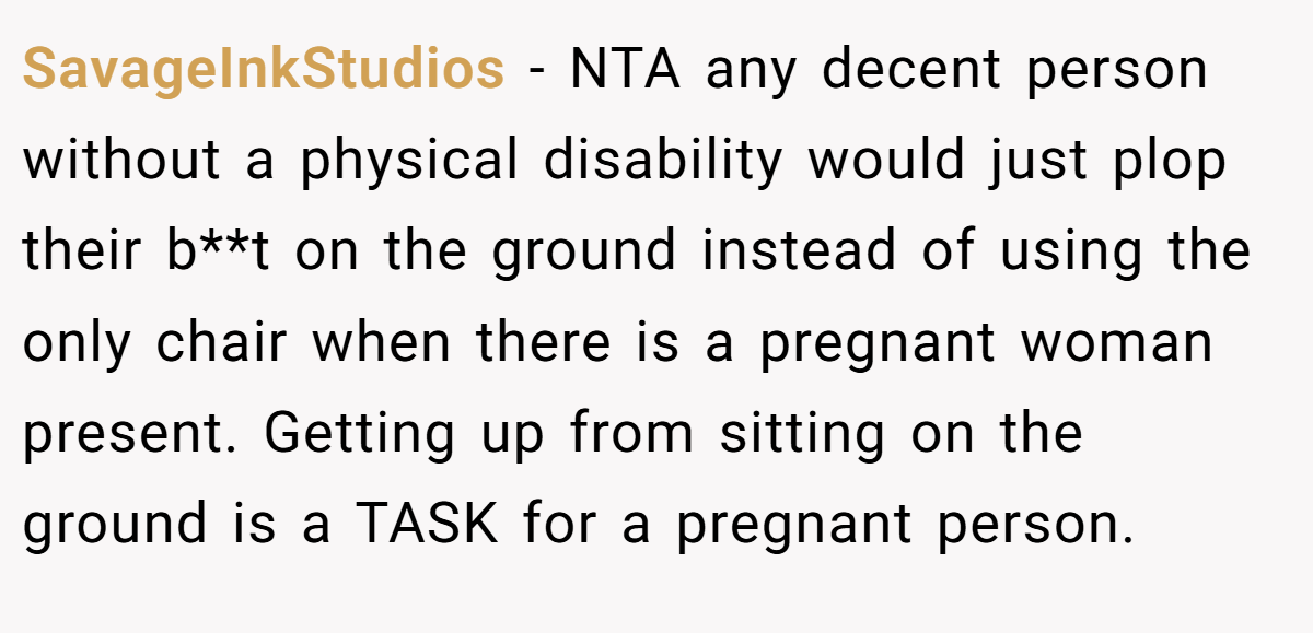 SavageInkStudios − NTA any decent person without a physical disability would just plop their b**t on the ground instead of using the only chair when there is a pregnant woman present. Getting up from sitting on the ground is a TASK for a pregnant person.