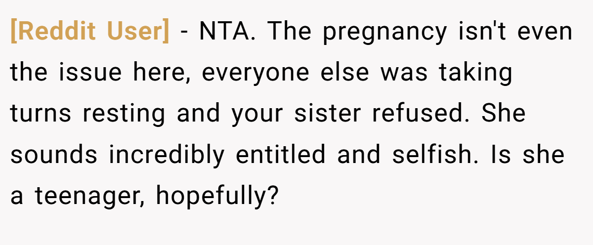 [Reddit User] − NTA. The pregnancy isn't even the issue here, everyone else was taking turns resting and your sister refused. She sounds incredibly entitled and selfish. Is she a teenager, hopefully?