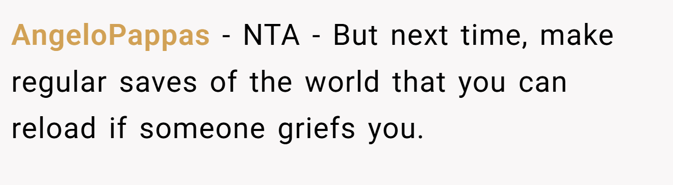 AngeloPappas - NTA - But next time, make regular saves of the world that you can reload if someone griefs you.