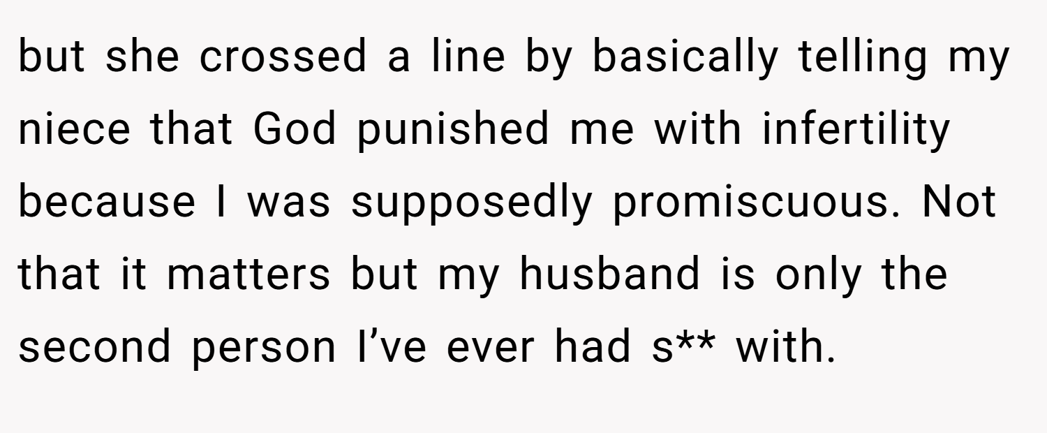 but she crossed a line by basically telling my niece that God punished me with infertility because I was supposedly promiscuous. Not that it matters but my husband is only the second person I’ve ever had s** with.