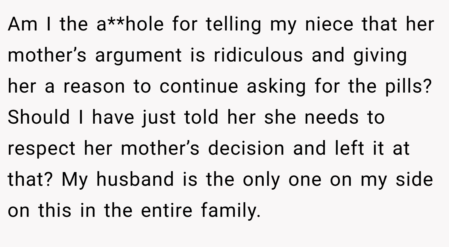 Am I the a**hole for telling my niece that her mother’s argument is ridiculous and giving her a reason to continue asking for the pills? Should I have just told her she needs to respect her mother’s decision and left it at that? My husband is the only one on my side on this in the entire family.
