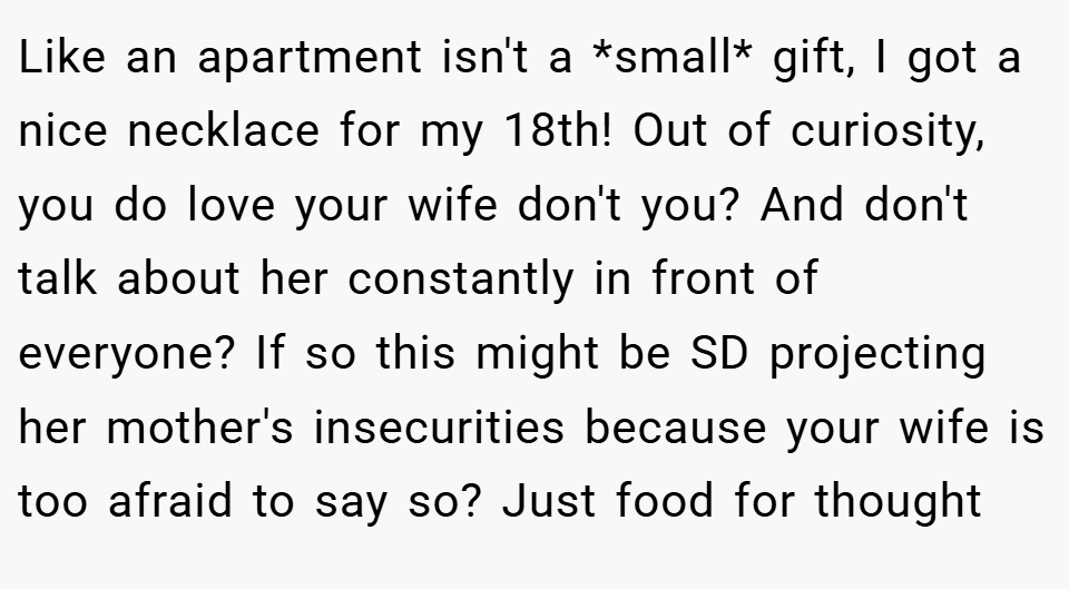 Like an apartment isn't a *small* gift, I got a nice necklace for my 18th! Out of curiosity, you do love your wife don't you? And don't talk about her constantly in front of everyone? If so this might be SD projecting her mother's insecurities because your wife is too afraid to say so? Just food for thought