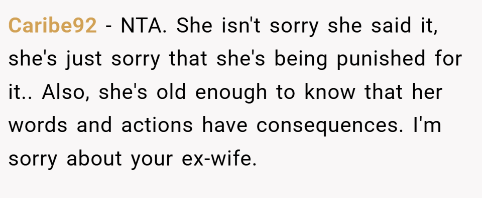 Caribe92 − NTA. She isn't sorry she said it, she's just sorry that she's being punished for it.. Also, she's old enough to know that her words and actions have consequences. I'm sorry about your ex-wife.