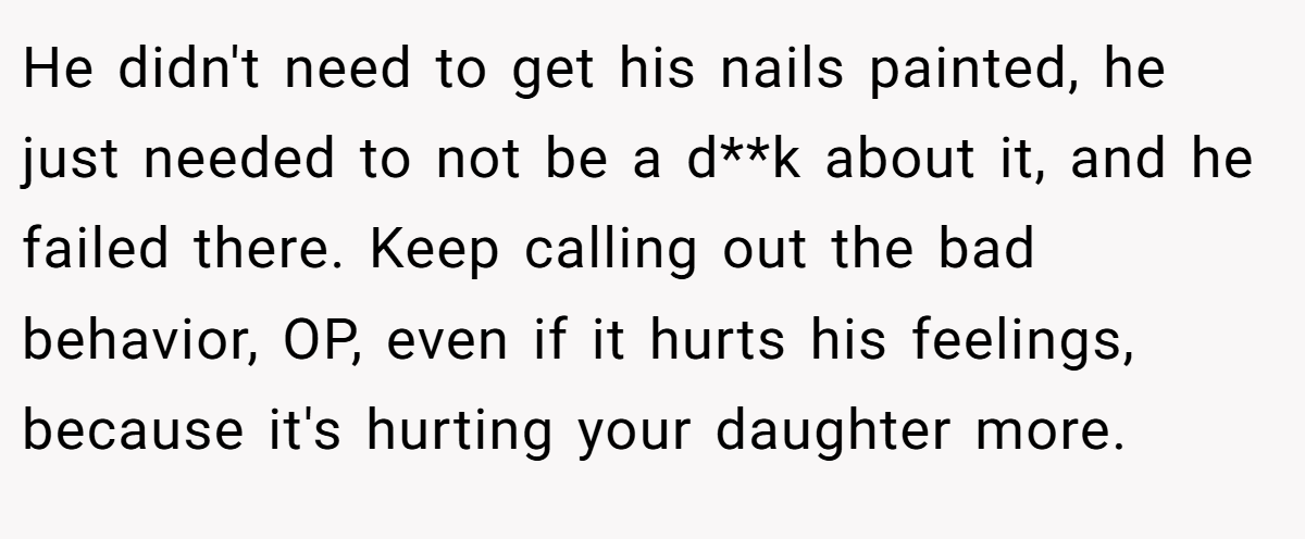 He didn't need to get his nails painted, he just needed to not be a d**k about it, and he failed there. Keep calling out the bad behavior, OP, even if it hurts his feelings, because it's hurting your daughter more.
