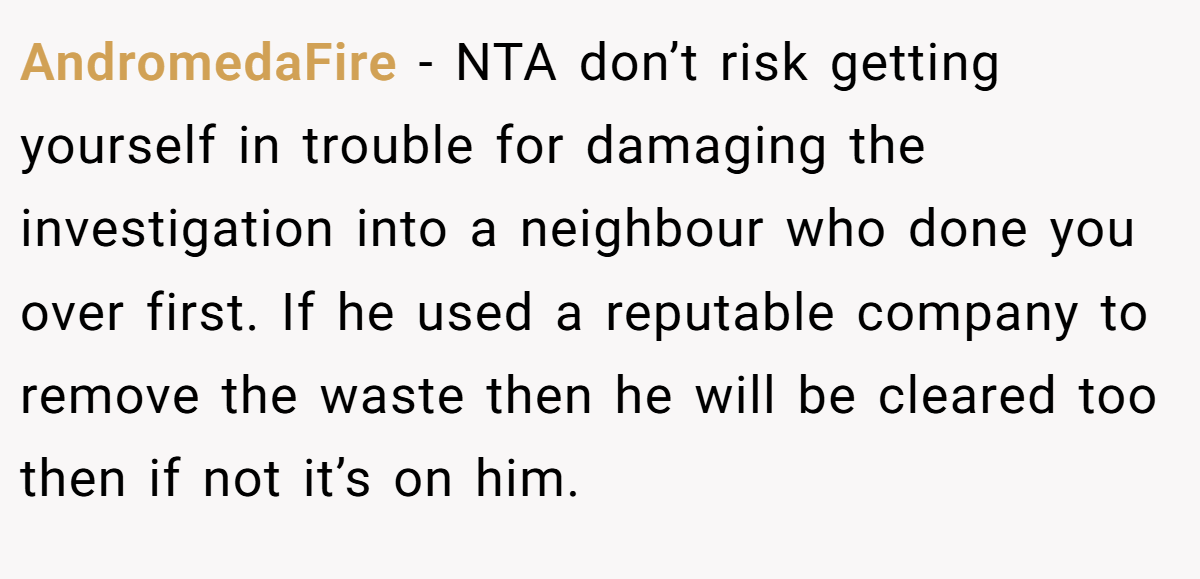 AndromedaFire − NTA don’t risk getting yourself in trouble for damaging the investigation into a neighbour who done you over first. If he used a reputable company to remove the waste then he will be cleared too then if not it’s on him.