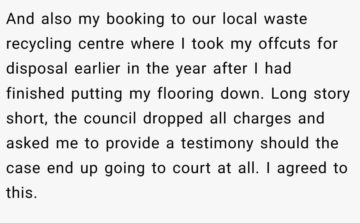 And also my booking to our local waste recycling centre where I took my offcuts for disposal earlier in the year after I had finished putting my flooring down. Long story short, the council dropped all charges and asked me to provide a testimony should the case end up going to court at all. I agreed to this.