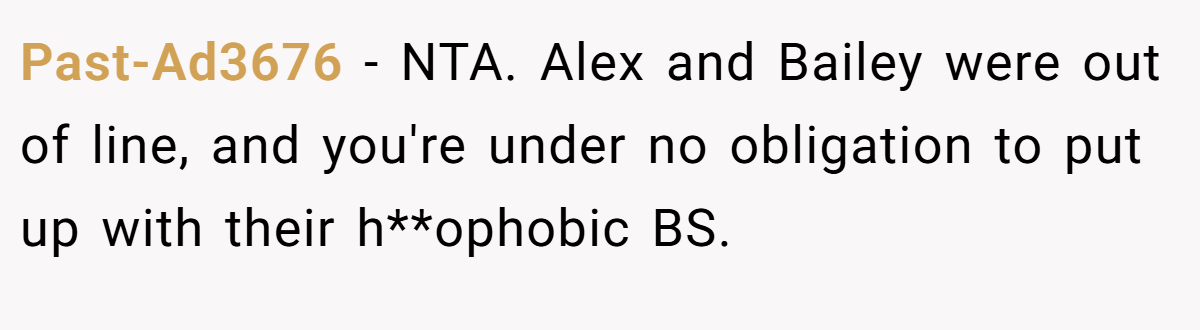 Past-Ad3676 − NTA. Alex and Bailey were out of line, and you're under no obligation to put up with their h**ophobic BS.