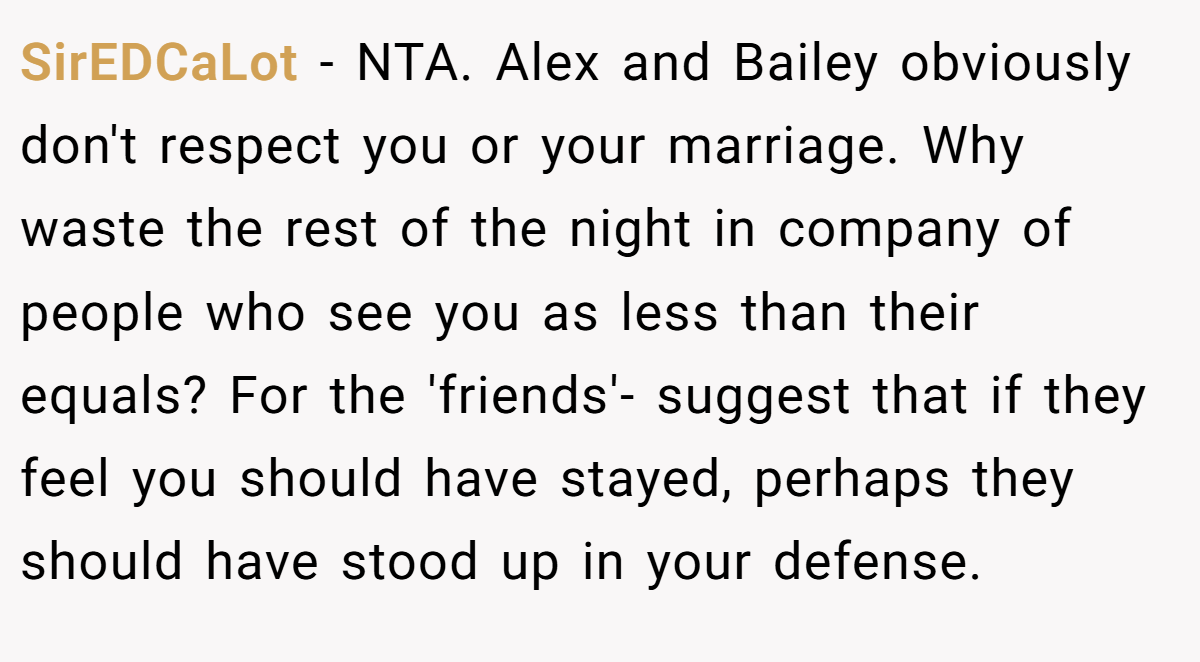 SirEDCaLot − NTA. Alex and Bailey obviously don't respect you or your marriage. Why waste the rest of the night in company of people who see you as less than their equals? For the 'friends'- suggest that if they feel you should have stayed, perhaps they should have stood up in your defense.