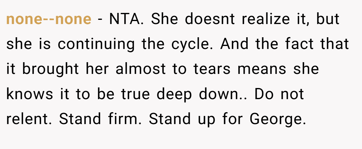 none--none − NTA. She doesnt realize it, but she is continuing the cycle. And the fact that it brought her almost to tears means she knows it to be true deep down.. Do not relent. Stand firm. Stand up for George.