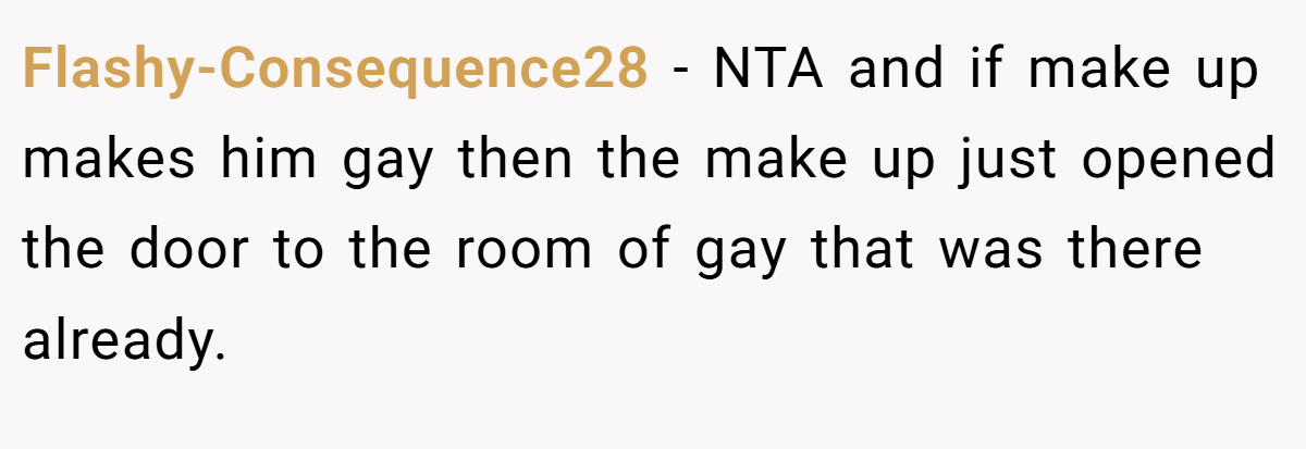 Flashy-Consequence28 − NTA and if make up makes him gay then the make up just opened the door to the room of gay that was there already.