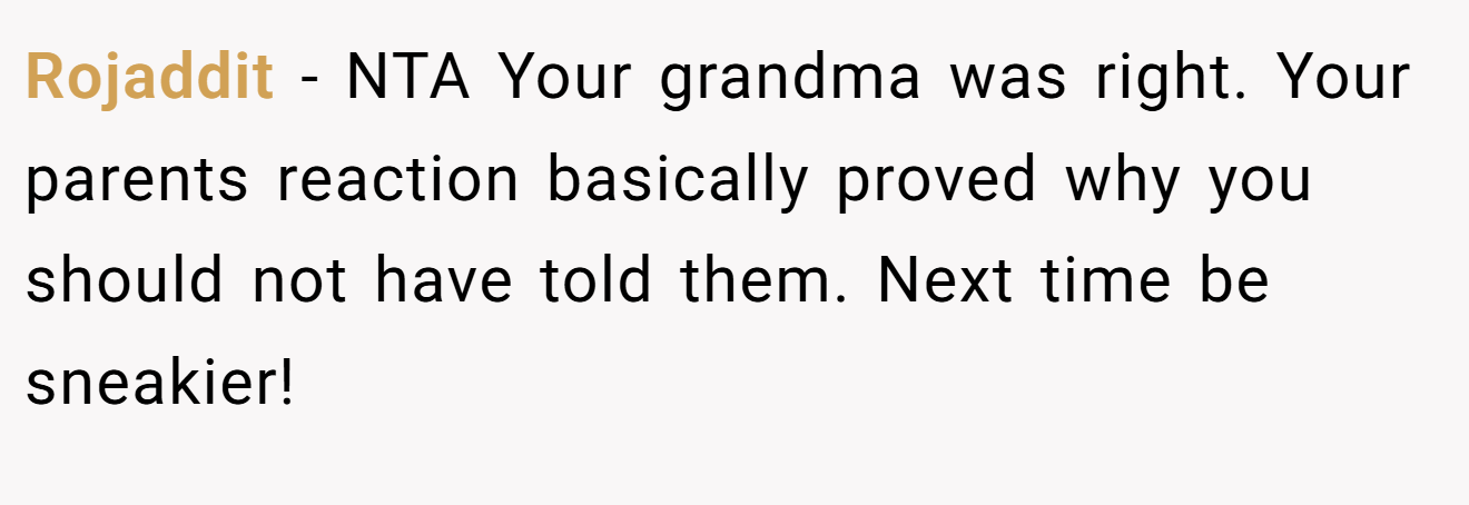 Rojaddit - NTA Your grandma was right. Your parents reaction basically proved why you should not have told them. Next time be sneakier!