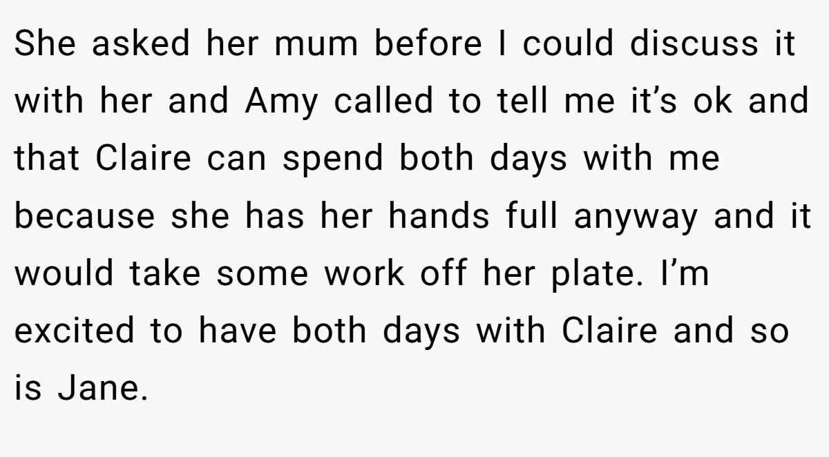 She asked her mum before I could discuss it with her and Amy called to tell me it’s ok and that Claire can spend both days with me because she has her hands full anyway and it would take some work off her plate. I’m excited to have both days with Claire and so is Jane.