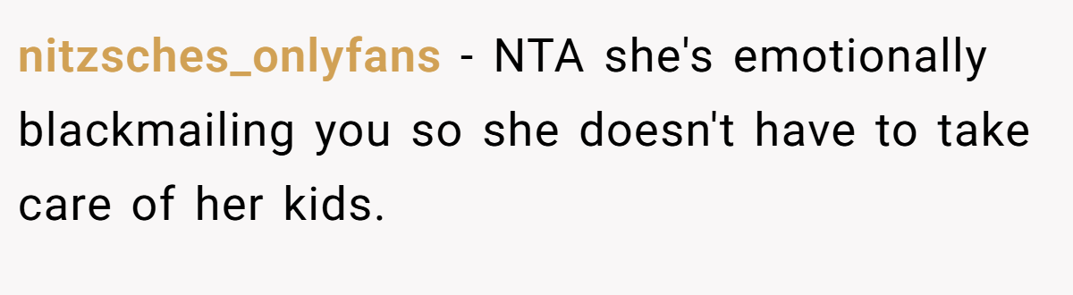 nitzsches_onlyfans − NTA she's emotionally blackmailing you so she doesn't have to take care of her kids.