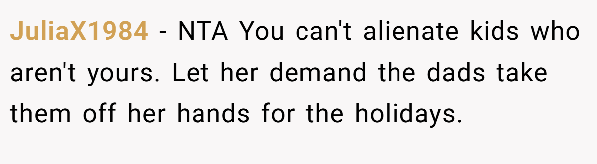 JuliaX1984 − NTA You can't alienate kids who aren't yours. Let her demand the dads take them off her hands for the holidays.