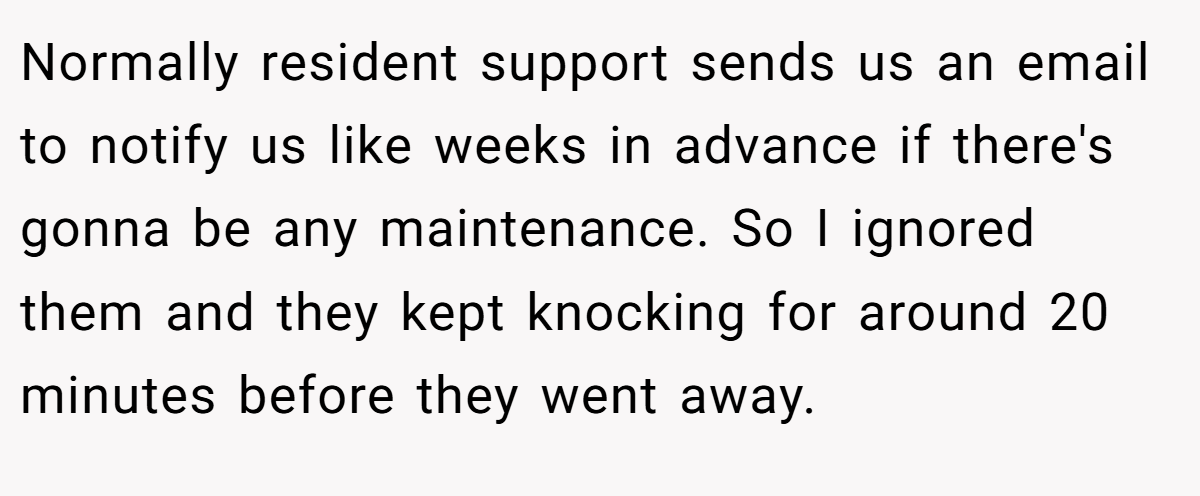 Normally resident support sends us an email to notify us like weeks in advance if there's gonna be any maintenance. So I ignored them and they kept knocking for around 20 minutes before they went away.