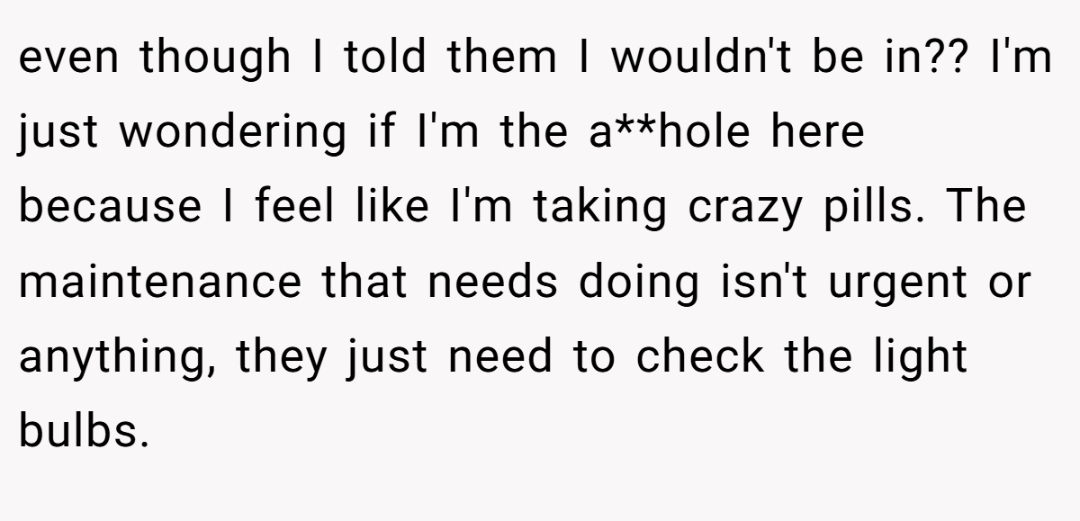 even though I told them I wouldn't be in?? I'm just wondering if I'm the a**hole here because I feel like I'm taking crazy pills. The maintenance that needs doing isn't urgent or anything, they just need to check the light bulbs.