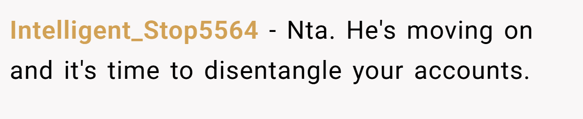 Intelligent_Stop5564 − Nta. He's moving on and it's time to disentangle your accounts.