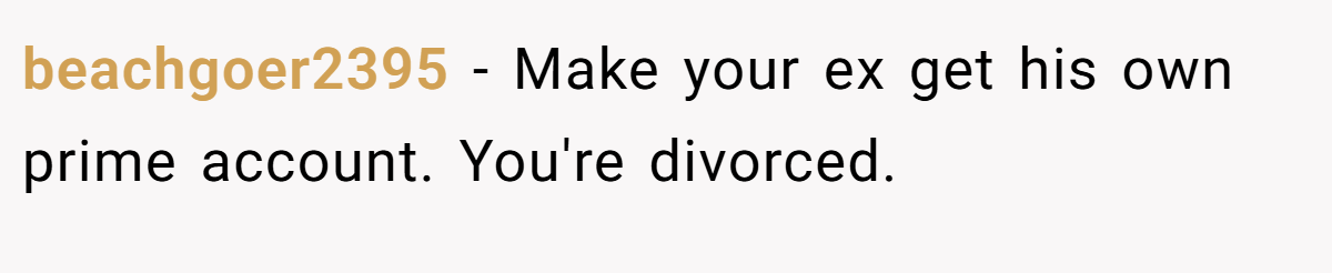 beachgoer2395 − Make your ex get his own prime account. You're divorced.