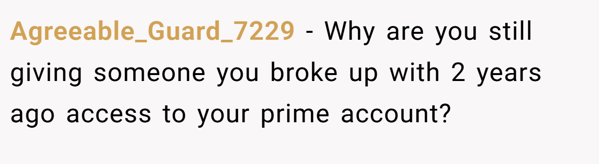 Agreeable_Guard_7229 − Why are you still giving someone you broke up with 2 years ago access to your prime account?