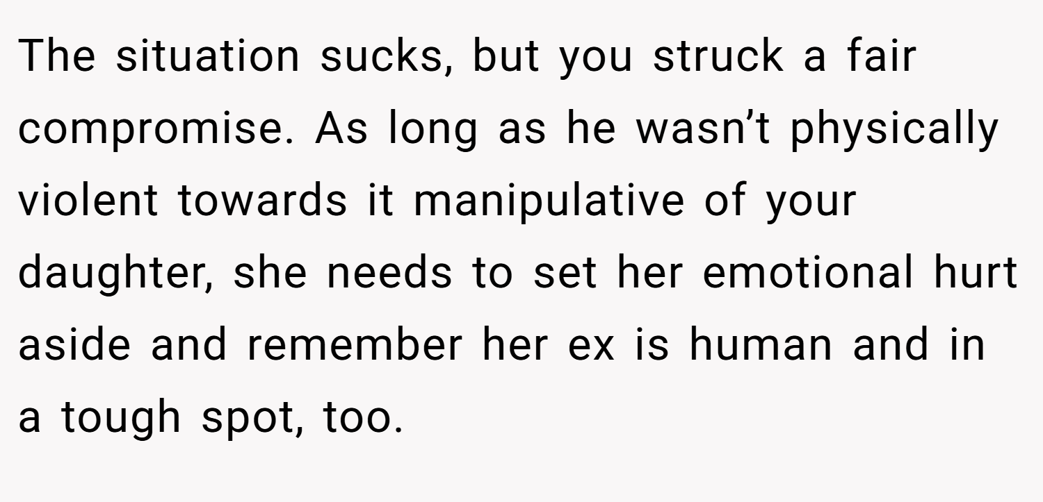 The situation sucks, but you struck a fair compromise. As long as he wasn’t physically violent towards it manipulative of your daughter, she needs to set her emotional hurt aside and remember her ex is human and in a tough spot, too.
