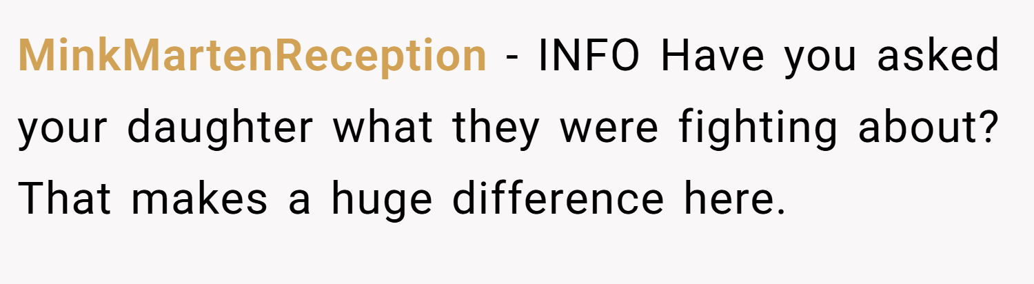 MinkMartenReception − INFO Have you asked your daughter what they were fighting about? That makes a huge difference here.