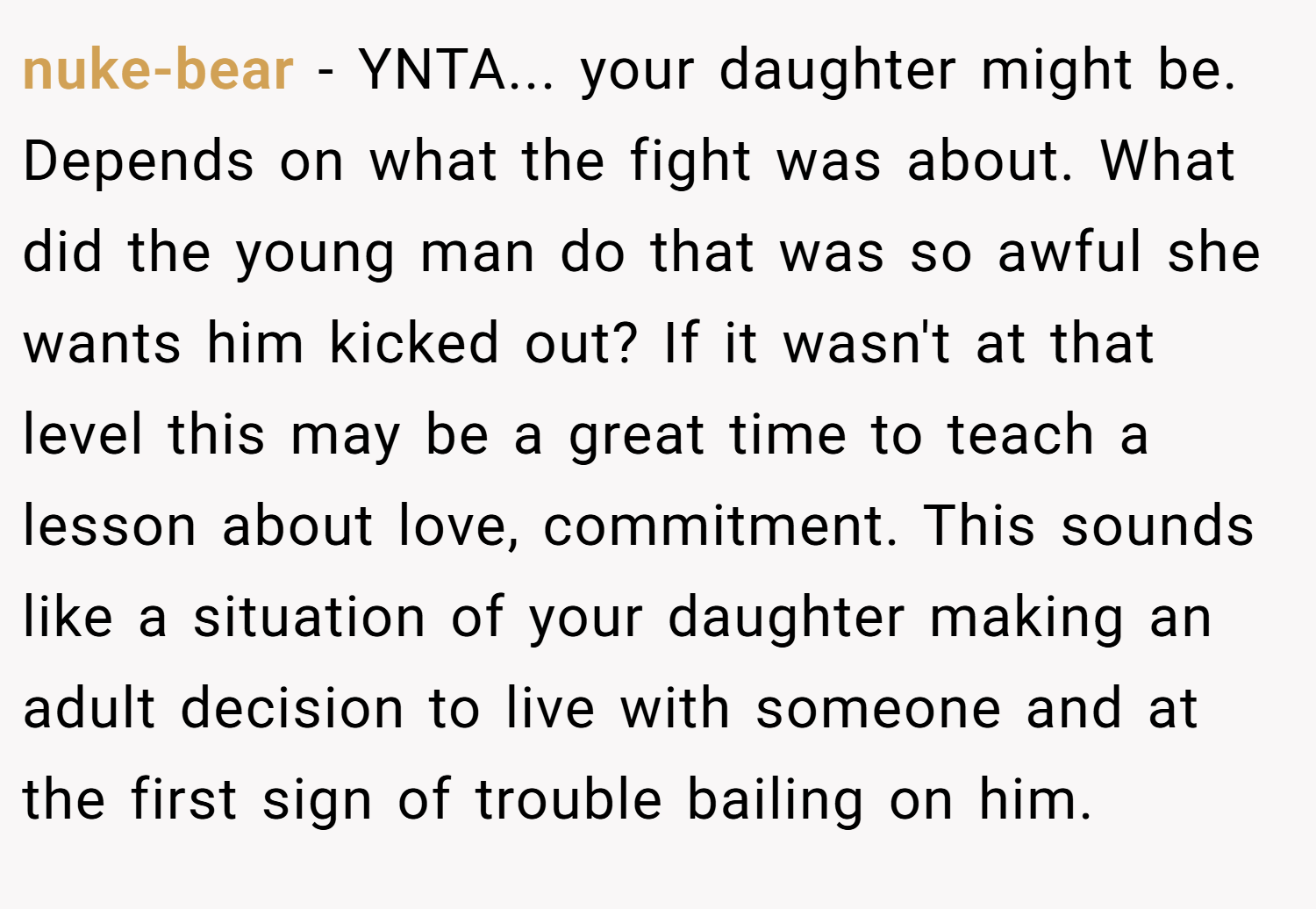nuke-bear − YNTA... your daughter might be. Depends on what the fight was about. What did the young man do that was so awful she wants him kicked out? If it wasn't at that level this may be a great time to teach a lesson about love, commitment. This sounds like a situation of your daughter making an adult decision to live with someone and at the first sign of trouble bailing on him.