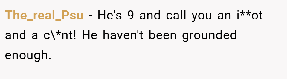 The_real_Psu − He's 9 and call you an i**ot and a c\*nt! He haven't been grounded enough.