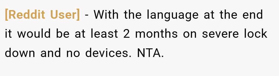 [Reddit User] − With the language at the end it would be at least 2 months on severe lock down and no devices. NTA.