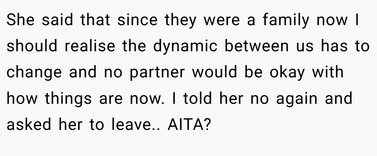 She said that since they were a family now I should realise the dynamic between us has to change and no partner would be okay with how things are now. I told her no again and asked her to leave.. AITA?