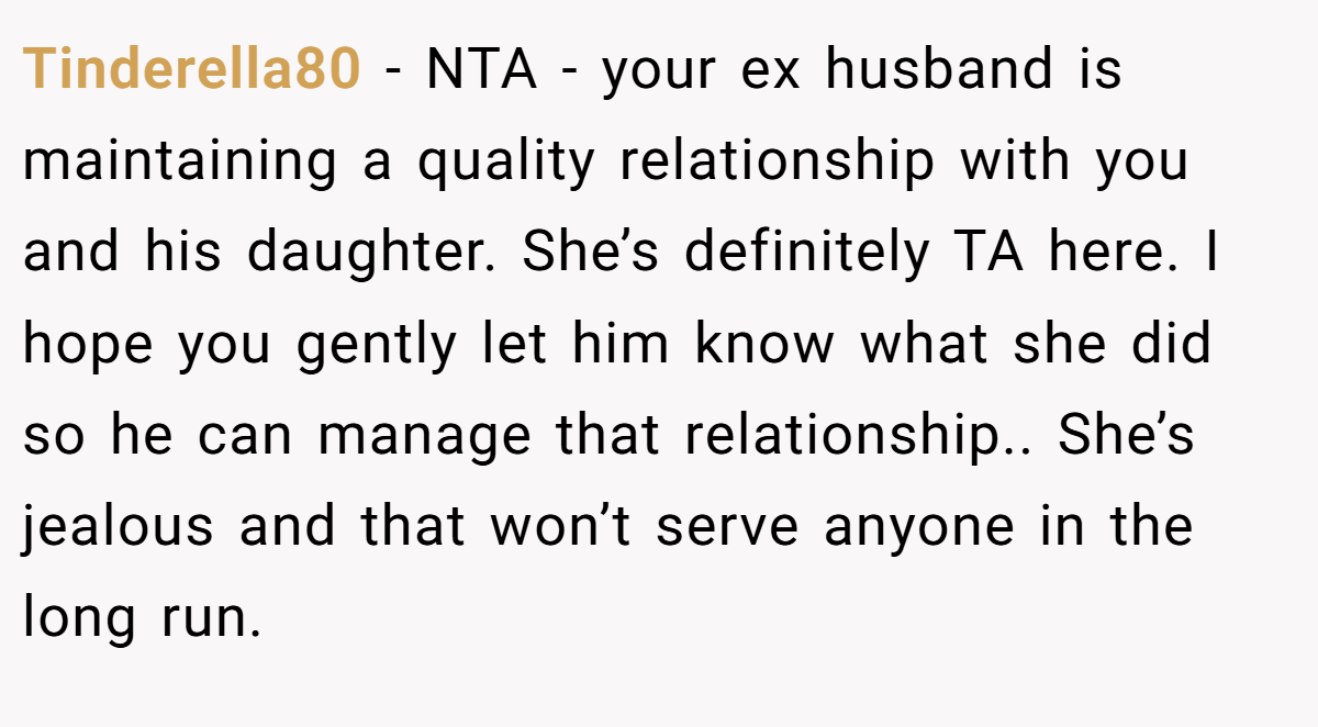 Tinderella80 − NTA - your ex husband is maintaining a quality relationship with you and his daughter. She’s definitely TA here. I hope you gently let him know what she did so he can manage that relationship.. She’s jealous and that won’t serve anyone in the long run.