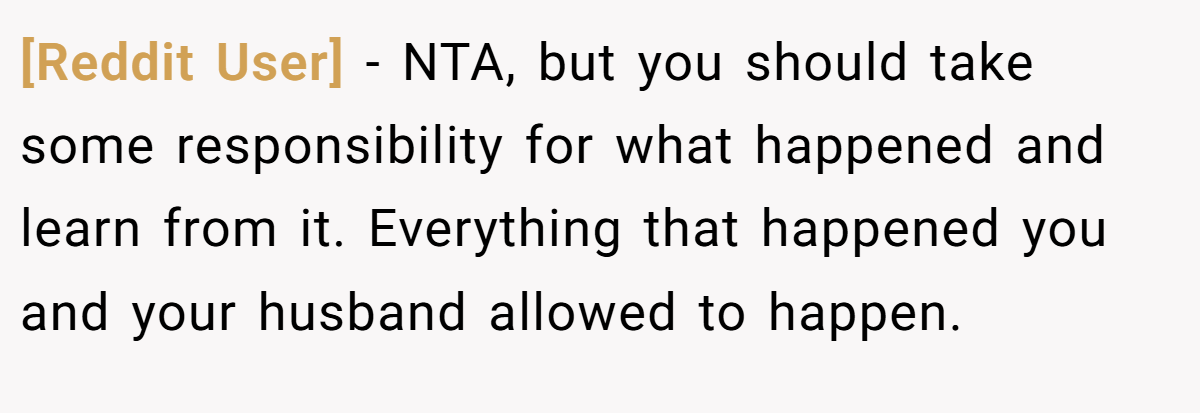 [Reddit User] − NTA, but you should take some responsibility for what happened and learn from it. Everything that happened you and your husband allowed to happen.